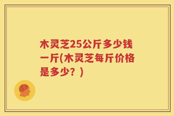 木灵芝25公斤多少钱一斤(木灵芝每斤价格是多少？)