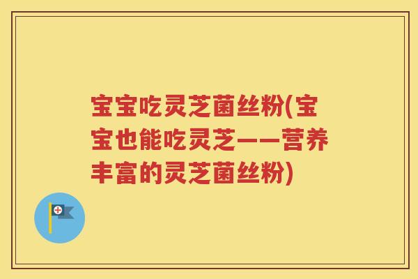 宝宝吃灵芝菌丝粉(宝宝也能吃灵芝——营养丰富的灵芝菌丝粉)