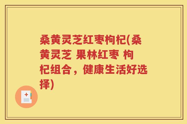 桑黄灵芝红枣枸杞(桑黄灵芝 果林红枣 枸杞组合，健康生活好选择)