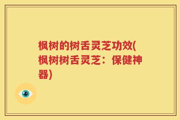 枫树的树舌灵芝功效(枫树树舌灵芝：保健神器)
