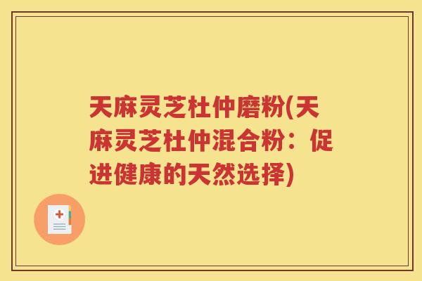 天麻灵芝杜仲磨粉(天麻灵芝杜仲混合粉：促进健康的天然选择)