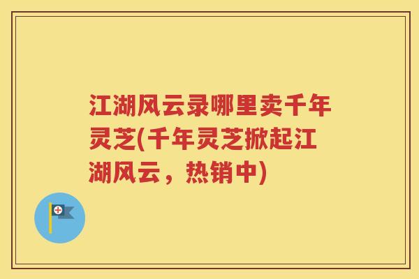 江湖风云录哪里卖千年灵芝(千年灵芝掀起江湖风云，热销中)