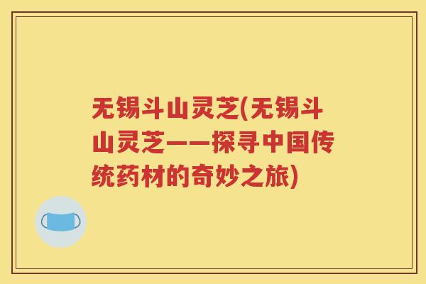 无锡斗山灵芝(无锡斗山灵芝——探寻中国传统药材的奇妙之旅)