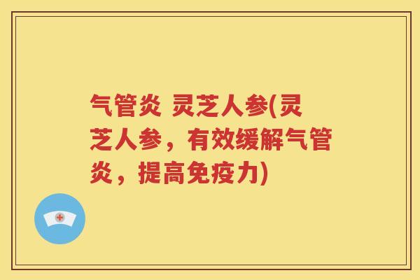 气管炎 灵芝人参(灵芝人参，有效缓解气管炎，提高免疫力)