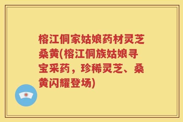 榕江侗家姑娘药材灵芝桑黄(榕江侗族姑娘寻宝采药，珍稀灵芝、桑黄闪耀登场)
