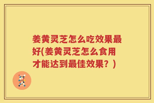 姜黄灵芝怎么吃效果最好(姜黄灵芝怎么食用才能达到最佳效果？)