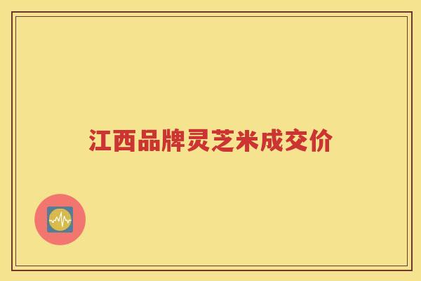 江西品牌灵芝米成交价