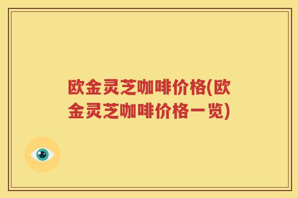 欧金灵芝咖啡价格(欧金灵芝咖啡价格一览)