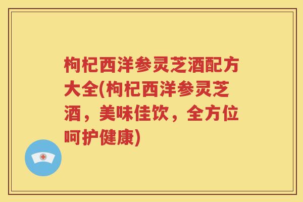 枸杞西洋参灵芝酒配方大全(枸杞西洋参灵芝酒，美味佳饮，全方位呵护健康)