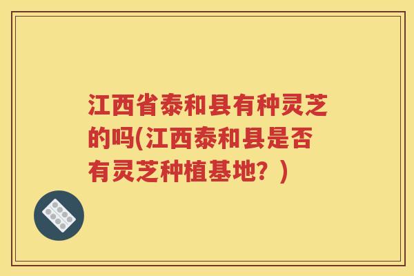 江西省泰和县有种灵芝的吗(江西泰和县是否有灵芝种植基地？)
