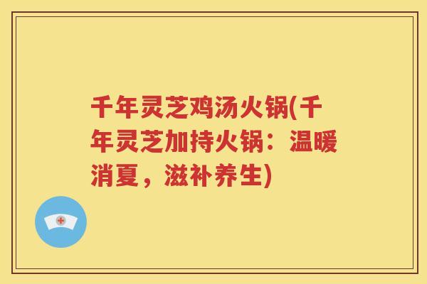 千年灵芝鸡汤火锅(千年灵芝加持火锅：温暖消夏，滋补养生)