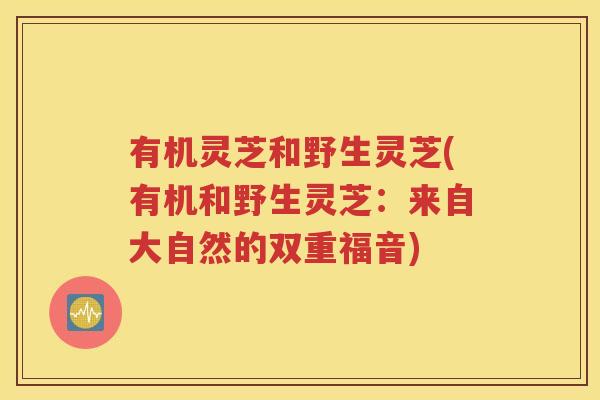 有机灵芝和野生灵芝(有机和野生灵芝：来自大自然的双重福音)