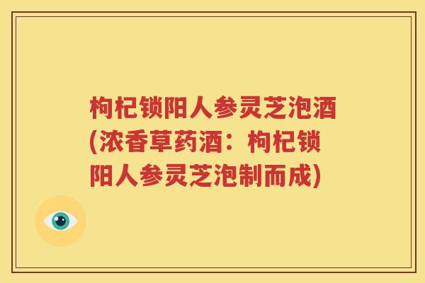 枸杞锁阳人参灵芝泡酒(浓香草药酒：枸杞锁阳人参灵芝泡制而成)