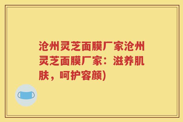 沧州灵芝面膜厂家沧州灵芝面膜厂家：滋养肌肤，呵护容颜)