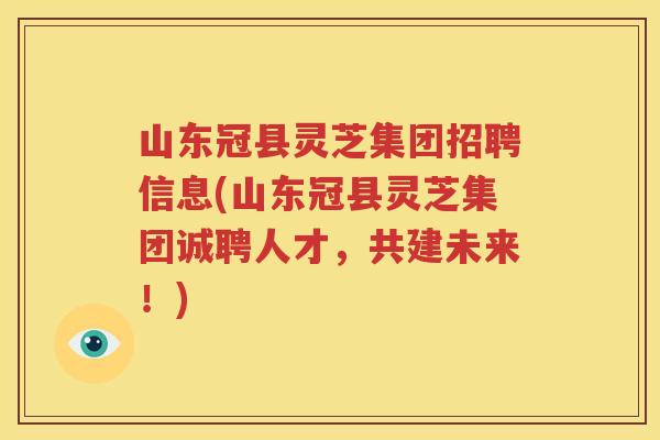 山东冠县灵芝集团招聘信息(山东冠县灵芝集团诚聘人才，共建未来！)