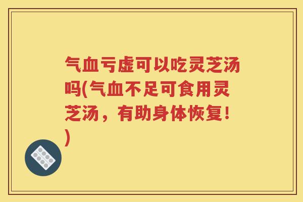气血亏虚可以吃灵芝汤吗(气血不足可食用灵芝汤，有助身体恢复！)