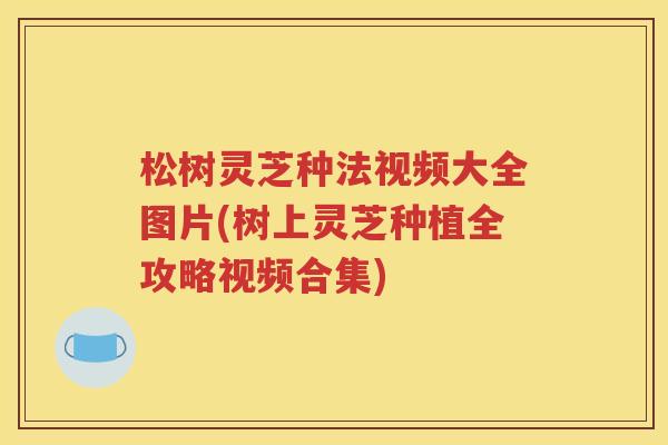 松树灵芝种法视频大全图片(树上灵芝种植全攻略视频合集)