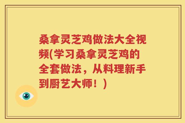 桑拿灵芝鸡做法大全视频(学习桑拿灵芝鸡的全套做法，从料理新手到厨艺大师！)