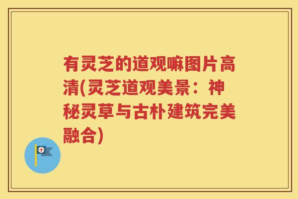 有灵芝的道观嘛图片高清(灵芝道观美景：神秘灵草与古朴建筑完美融合)