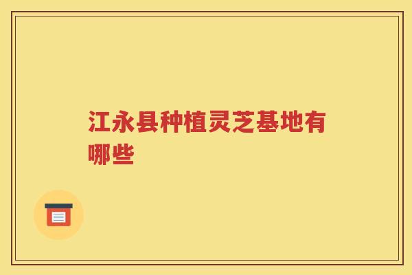 江永县种植灵芝基地有哪些