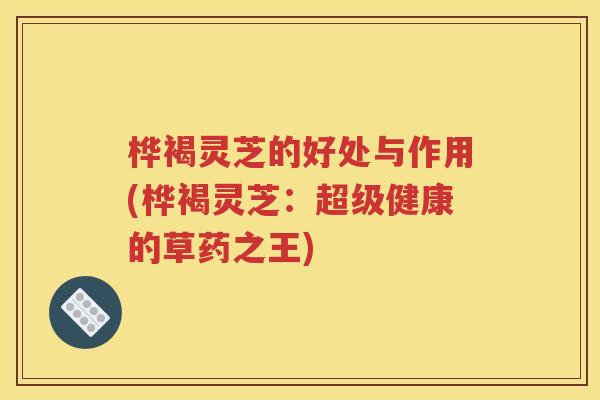 桦褐灵芝的好处与作用(桦褐灵芝：超级健康的草药之王)