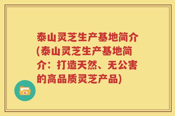 泰山灵芝生产基地简介(泰山灵芝生产基地简介：打造天然、无公害的高品质灵芝产品)