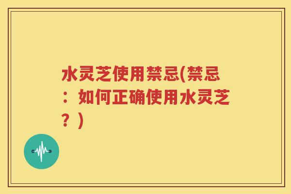 水灵芝使用禁忌(禁忌：如何正确使用水灵芝？)