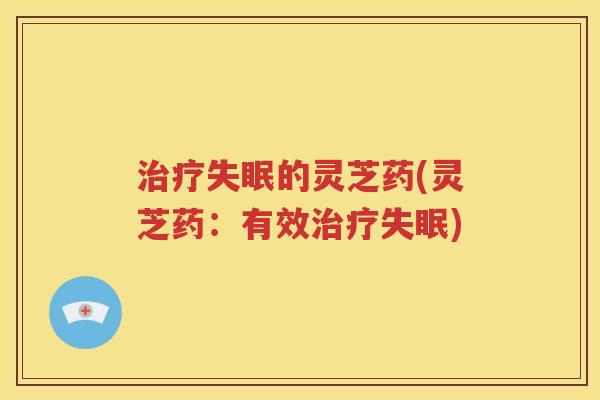 治疗失眠的灵芝药(灵芝药：有效治疗失眠)