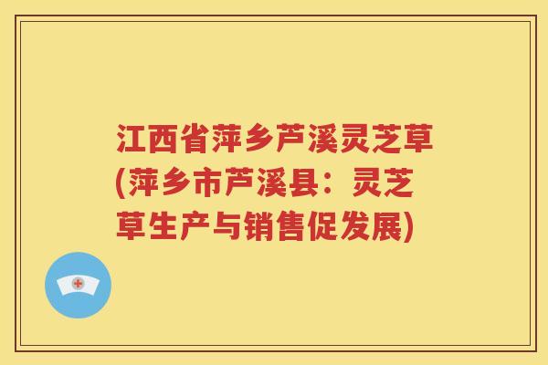 江西省萍乡芦溪灵芝草(萍乡市芦溪县：灵芝草生产与销售促发展)