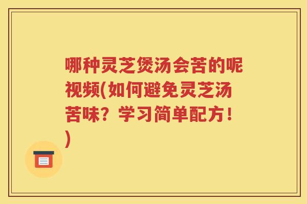 哪种灵芝煲汤会苦的呢视频(如何避免灵芝汤苦味？学习简单配方！)