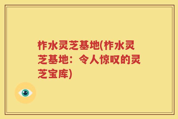 柞水灵芝基地(柞水灵芝基地：令人惊叹的灵芝宝库)