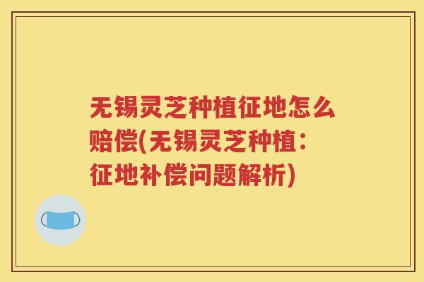 无锡灵芝种植征地怎么赔偿(无锡灵芝种植：征地补偿问题解析)