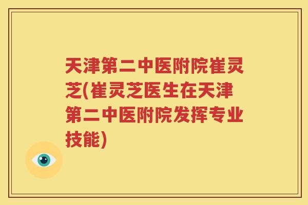 天津第二中医附院崔灵芝(崔灵芝医生在天津第二中医附院发挥专业技能)