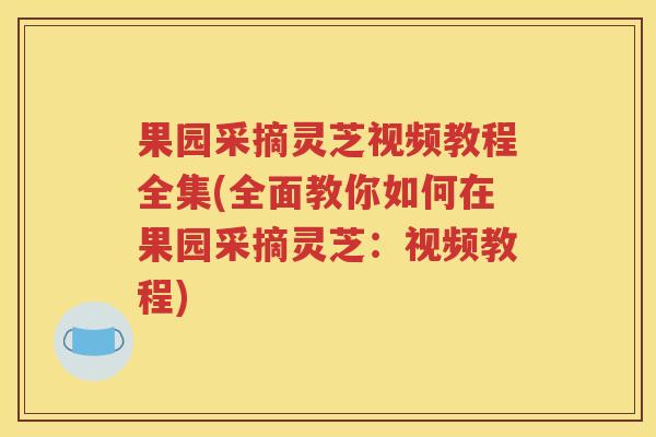 果园采摘灵芝视频教程全集(全面教你如何在果园采摘灵芝：视频教程)