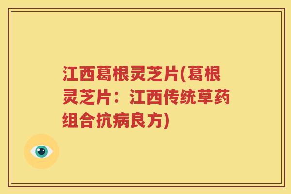 江西葛根灵芝片(葛根灵芝片：江西传统草药组合抗病良方)