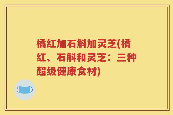 橘红加石斛加灵芝(橘红、石斛和灵芝：三种超级健康食材)