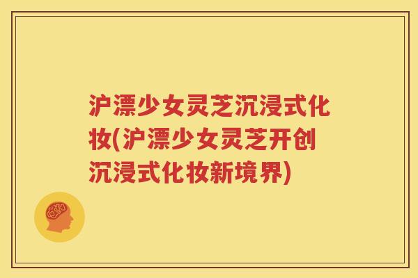 沪漂少女灵芝沉浸式化妆(沪漂少女灵芝开创沉浸式化妆新境界)