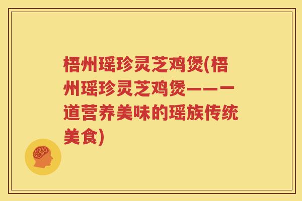 梧州瑶珍灵芝鸡煲(梧州瑶珍灵芝鸡煲——一道营养美味的瑶族传统美食)