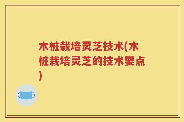 木桩栽培灵芝技术(木桩栽培灵芝的技术要点)
