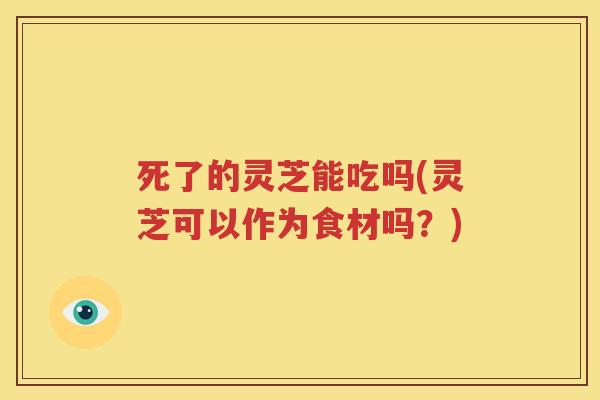 死了的灵芝能吃吗(灵芝可以作为食材吗？)