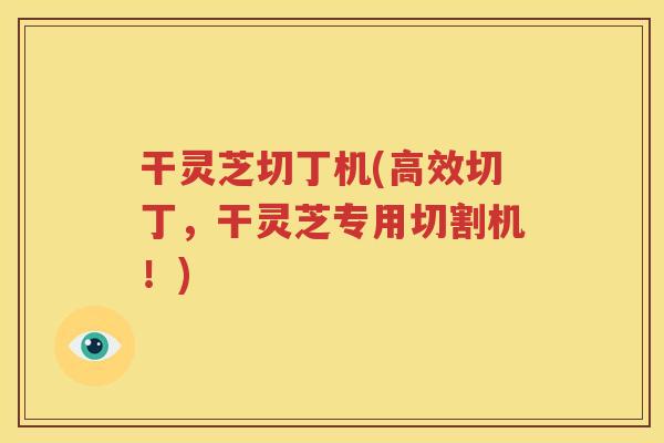 干灵芝切丁机(高效切丁，干灵芝专用切割机！)
