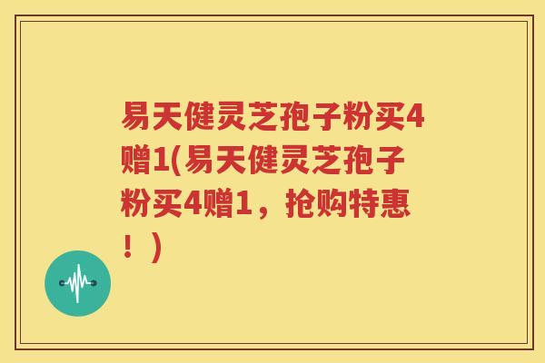 易天健灵芝孢子粉买4赠1(易天健灵芝孢子粉买4赠1，抢购特惠！)