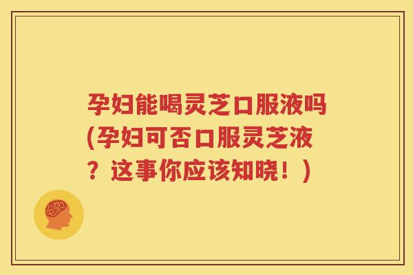 孕妇能喝灵芝口服液吗(孕妇可否口服灵芝液？这事你应该知晓！)