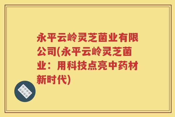 永平云岭灵芝菌业有限公司(永平云岭灵芝菌业：用科技点亮中药材新时代)