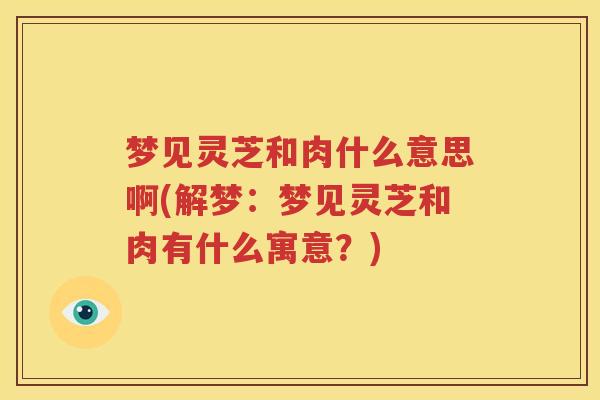 梦见灵芝和肉什么意思啊(解梦：梦见灵芝和肉有什么寓意？)