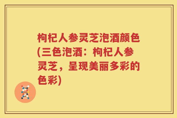 枸杞人参灵芝泡酒颜色(三色泡酒：枸杞人参灵芝，呈现美丽多彩的色彩)