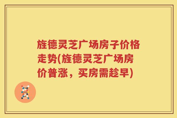 旌德灵芝广场房子价格走势(旌德灵芝广场房价普涨，买房需趁早)