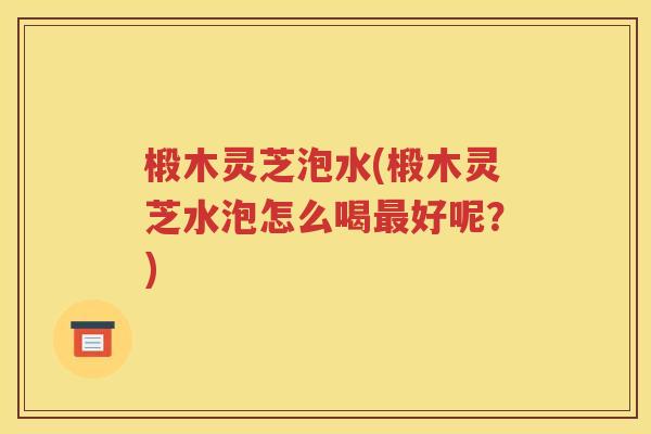 椴木灵芝泡水(椴木灵芝水泡怎么喝最好呢？)
