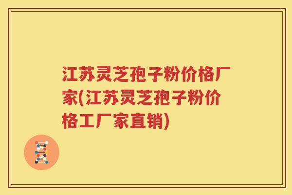 江苏灵芝孢子粉价格厂家(江苏灵芝孢子粉价格工厂家直销)