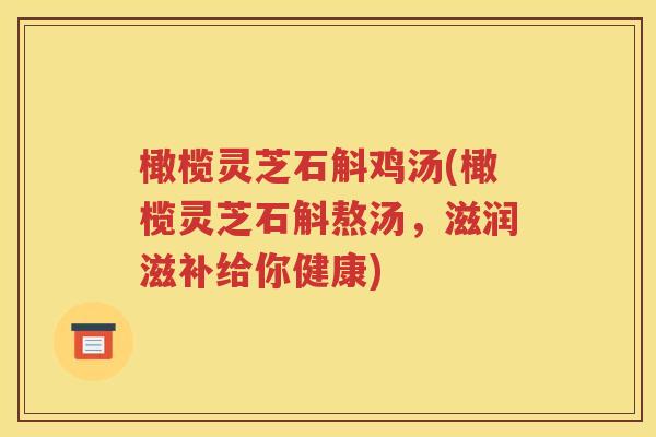 橄榄灵芝石斛鸡汤(橄榄灵芝石斛熬汤，滋润滋补给你健康)